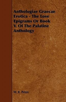 Anthologiae Graecae Erotica - The Love Epigrams or Book V. of the Palatine Anthology by W. R. Paton