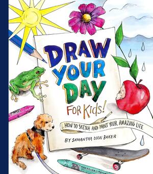 Draw Your Day for Kids!: How to Sketch and Paint Your Amazing Life by Samantha Dion Baker