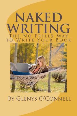 Naked Writing: The No Frills Way to Write Your Book: The No Frills, No Nonsense Way to Write Your Book by Glenys O'Connell
