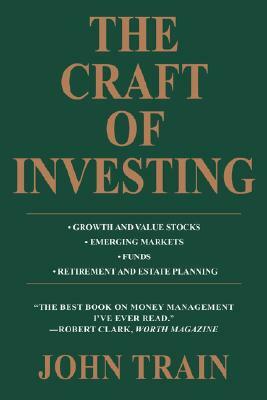 The Craft of Investing: Growth and Value Stocks * Emerging Markets * Funds * Retirement and Estate Planning by John Train