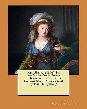 Mrs. Shelley (1890) by: Lucy Madox Brown Rossetti / This volume is part of the Eminent Women Series, edited by John H. Ingram. / by Lucy Madox Brown Rossetti, John H. Ingram