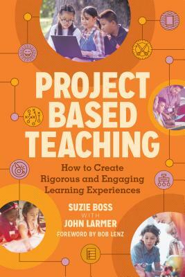 Project Based Teaching: How to Create Rigorous and Engaging Learning Experiences by John Larmer, Suzie Boss