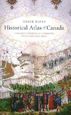 Historical Atlas of Canada: Canada's History Illustrated with Original Maps by Derek Hayes