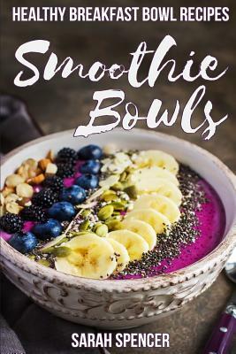 Smoothie Bowls: 50 Healthy Smoothie Bowl Recipes by Sarah Spencer