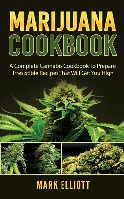 Marijuana Cookbook: A Complete Cannabis Cookbook To Prepare Irresistible Recipes That Will Get You High by Mark Elliott