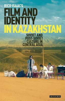 Film and Identity in Kazakhstan: Soviet and Post-Soviet Culture in Central Asia by Rico Isaacs