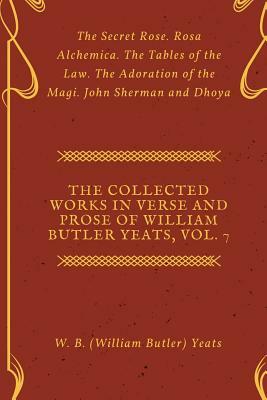 The Collected Works in Verse and Prose of William Butler Yeats, Vol. 7: The Secret Rose. Rosa Alchemica. The Tables of the Law. The Adoration of the M by W.B. Yeats