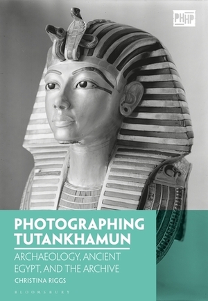 Photographing Tutankhamun: Archaeology, Ancient Egypt, and the Archive by Christina Riggs