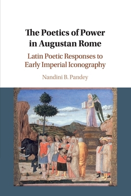 The Poetics of Power in Augustan Rome: Latin Poetic Responses to Early Imperial Iconography by Nandini B. Pandey