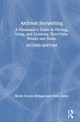 Archival Storytelling: A Filmmaker's Guide to Finding, Using, and Licensing Third-Party Visuals and Music by Sheila Curran Bernard, Kenn Rabin