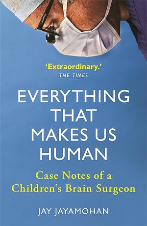 Everything that Makes Us Human: Case Notes of a Children's Brain Surgeon by Jay Jayamohan