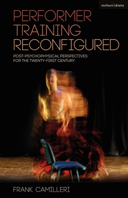 Performer Training Reconfigured: Post-Psychophysical Perspectives for the Twenty-First Century by Frank Camilleri