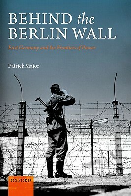 Behind the Berlin Wall: East Germany and the Frontiers of Power by Patrick Major