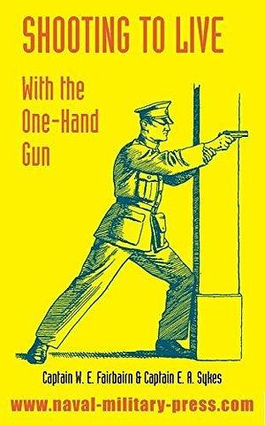 SHOOTING TO LIVE With The One-Hand Gun by W.E. Fairbairn, W.E. Fairbairn, E.A. Sykes