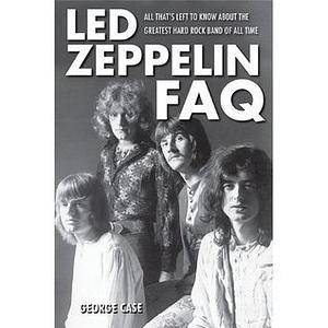 Led Zeppelin FAQ: All That's Left to Know About the Greatest Hard Rock Band of All Time by George Case