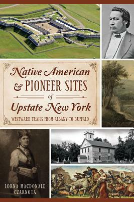 Native American & Pioneer Sites of Upstate New York: Westward Trails from Albany to Buffalo by Lorna MacDonald Czarnota