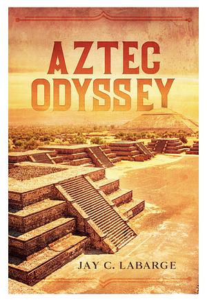 Aztec Odyssey: Historical Action Adventure by Jay C. LaBarge