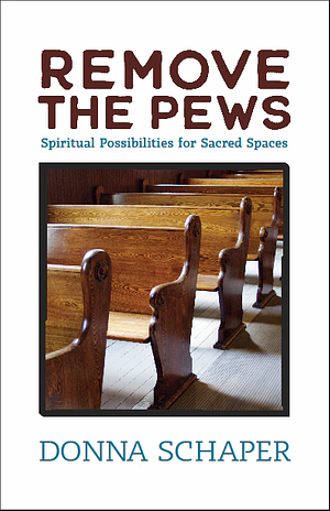 Remove the Pews: Spiritual Possibilities for Sacred Spaces by Donna Schaper