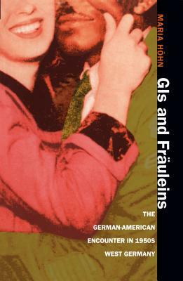 GIS and Fräuleins: The German-American Encounter in 1950s West Germany by Maria Höhn