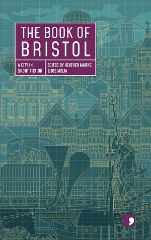 The Book of Bristol by Tessa Hadley, Valda Jackson, Helen Dunmore, Rebecca Watts, Sanjida Kay, Shagufta K. Iqbal, Heather Marks, K.M. Elkes, Joe Melia, Asmaa Jama, Magnus Mills, Christopher Fielden