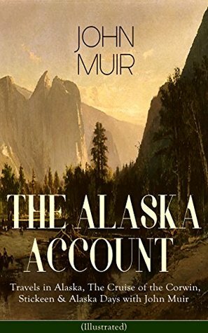 The Alaska Account of John Muir: Travels in Alaska, The Cruise of the Corwin, Stickeen & Alaska Days with John Muir (Illustrated): Adventure Memoirs and ... Gulf, Picturesque California, Steep Trails by John Muir, Samuel Hall Young