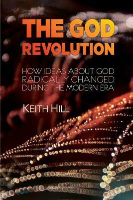 The God Revolution: How Ideas About God Radically Changed During The Modern Era by Keith Hill