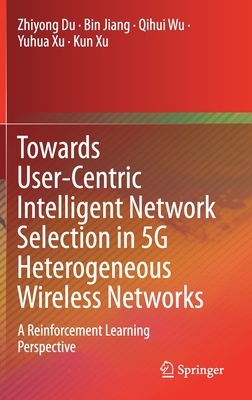 Towards User-Centric Intelligent Network Selection in 5g Heterogeneous Wireless Networks: A Reinforcement Learning Perspective by Zhiyong Du, Qihui Wu, Bin Jiang
