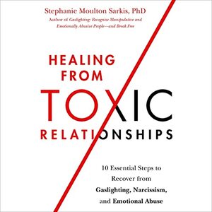 Healing from Toxic Relationships: 10 Essential Steps to Recover from Gaslighting, Narcissism, and Emotional Abuse by Stephanie Moulton Sarkis, Stephanie Moulton Sarkis