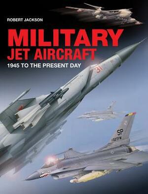 Military Jet Aircraft: 1945 to the Present Day by Robert Jackson