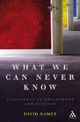 What We Can Never Know: Blindspots in Philosophy and Science by David Gamez