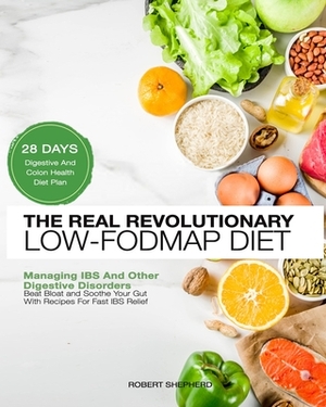 Low-Fodmap Diet: Real Revolutionary 28 Days Digestive And Colon Health Diet Plan to Beat Bloat and Soothe Your Gut with Recipes For Fas by Robert Shepherd