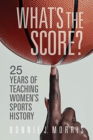 What's the Score?: 25 Years of Teaching Women's Sports History by Bonnie J. Morris