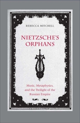 Nietzsche's Orphans: Music, Metaphysics, and the Twilight of the Russian Empire by Rebecca Mitchell