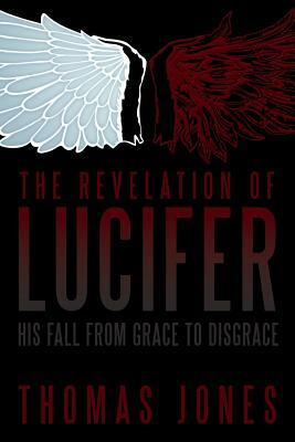 The Revelation of Lucifer: His Fall from Grace to Disgrace by Thomas Jones