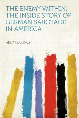 The Enemy Within; the Inside Story of German Sabotage in Americ by Henry Landau