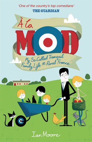 A la Mod: My So-Called Tranquil Family Life in Rural France by Ian Moore