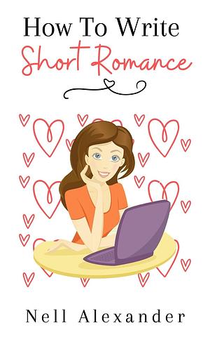 How To Write Short Romance: The quick and easy guide to writing Instalove by Nell Alexander