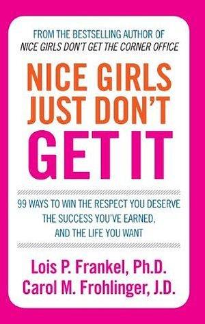 Nice Girls Just Don't Get It: 99 ways to win the respect you deserve, the success you've earned and the life you want by Lois P. Frankel, Lois P. Frankel, Carol M. Frohlinger