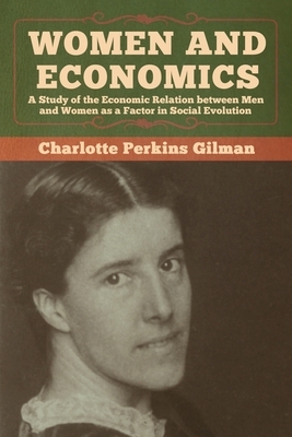 Women and Economics: A Study of the Economic Relation between Men and Women as a Factor in Social Evolution by Charlotte Perkins Gilman