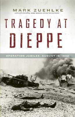 Tragedy at Dieppe: Operation Jubilee, August 19, 1942 by Mark Zuehlke