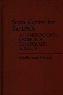 Social Control for the 1980s: A Handbook for Order in a Democratic Society by Joseph S. Roucek
