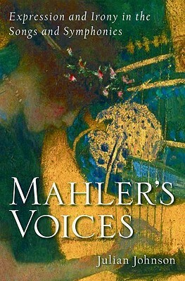 Mahler's Voices: Expression and Irony in the Songs and Symphonies by Julian Johnson