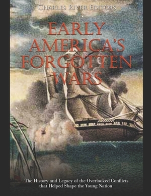 Early America's Forgotten Wars: The History and Legacy of the Overlooked Conflicts that Helped Shape the Young Nation by Charles River Editors