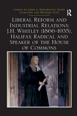 Liberal Reform and Industrial Relations: J.H. Whitley (1866-1935), Halifax Radical and Speaker of the House of Commons by John A. Hargreaves, Richard Toye, Keith Laybourn