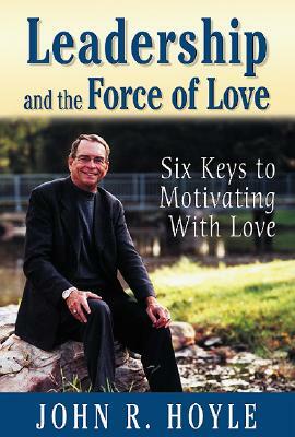 Leadership and the Force of Love: Six Keys to Motivating with Love by John R. Hoyle