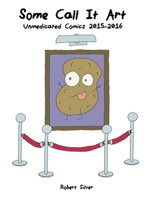 Some Call It Art: Unmedicated Comics 2015-2016 by Robert Silver