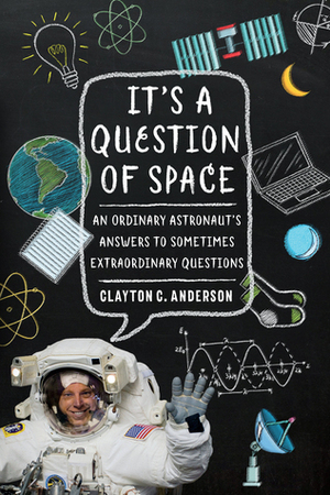 It's a Question of Space: An Ordinary Astronaut's Answers to Sometimes Extraordinary Questions by Clayton C. Anderson