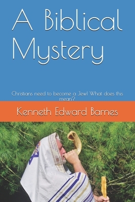 A Biblical Mystery: Christians need to become a Jew! What does this mean? by Kenneth Edward Barnes