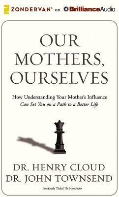 Our Mothers, Ourselves: How Understanding Your Mother's Influence Can Set You on a Path to a Better Life by Henry Cloud, John Townsend