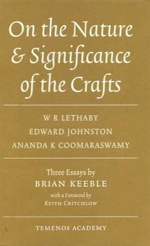 On the Nature and Significance of the Crafts: W.R. Lethaby, Edward Johnston, Ananda K. Coomaraswamy by Brian Keeble